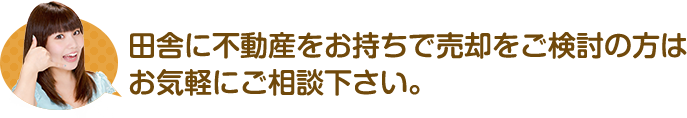 田舎に不動産をお持ちで売却をご検討の方はお気軽にご相談ください